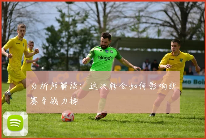 分析师解读：这次转会如何影响新赛季战力榜