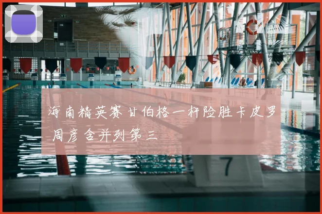 海南精英赛甘伯格一杆险胜卡皮罗 周彦含并列第三
