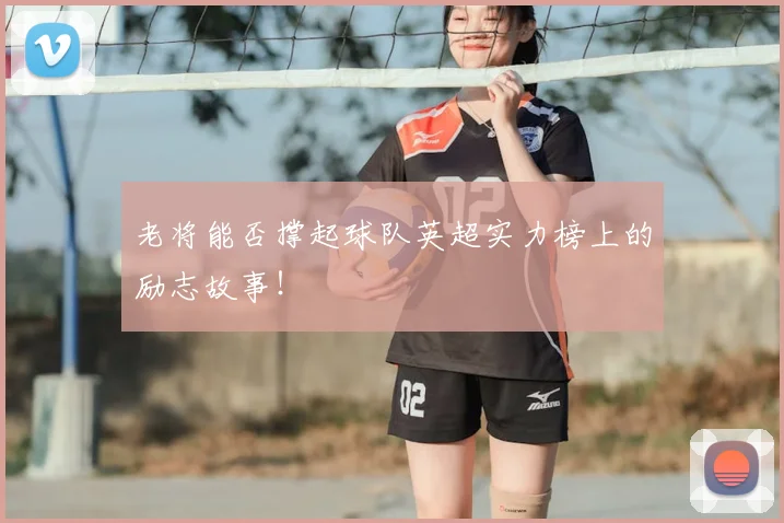 老将能否撑起球队英超实力榜上的励志故事！