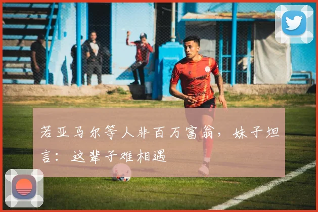 若亚马尔等人非百万富翁，妹子坦言：这辈子难相遇