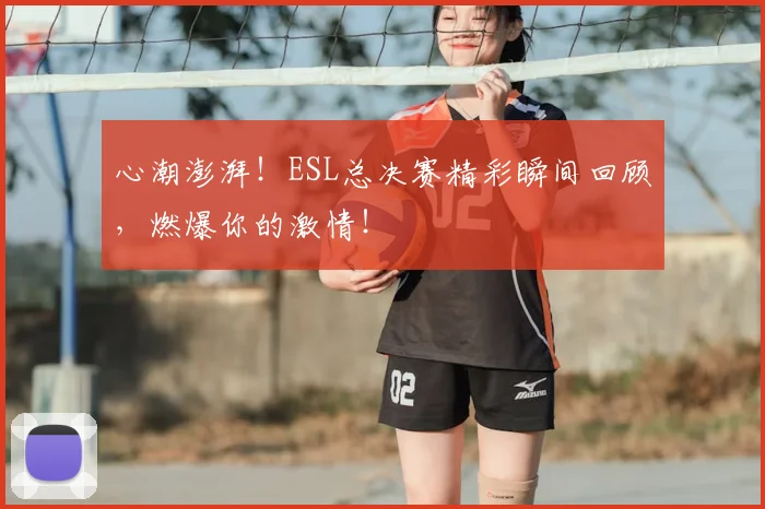 心潮澎湃！ESL总决赛精彩瞬间回顾，燃爆你的激情！