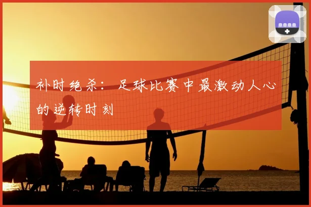 补时绝杀：足球比赛中最激动人心的逆转时刻