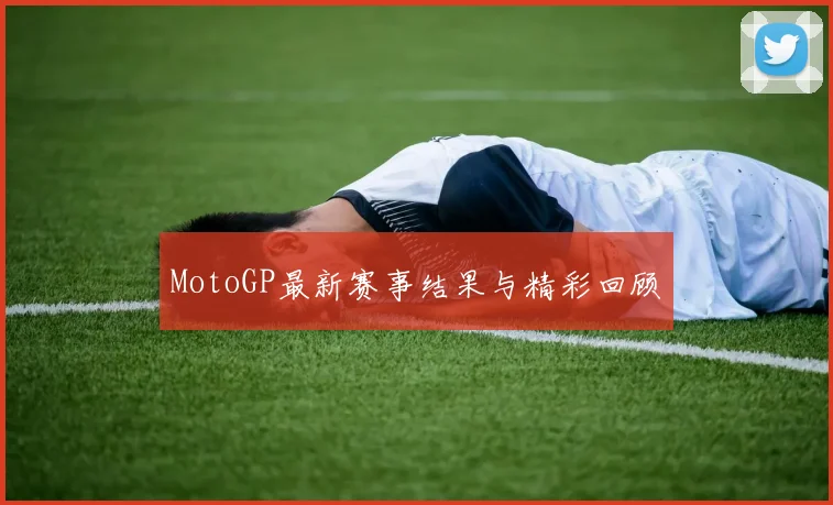 MotoGP最新赛事结果与精彩回顾