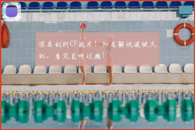 深度剖析CF战术!知名解说道破天机,看完直呼过瘾!