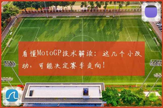 看懂MotoGP技术解读：这几个小改动，可能决定赛季走向！