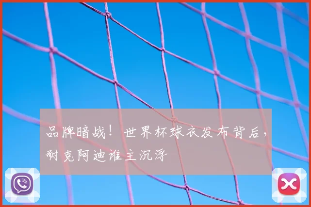品牌暗战！世界杯球衣发布背后，耐克阿迪谁主沉浮