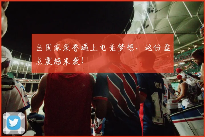 当国家荣誉遇上电竞梦想，这份盘点震撼来袭！