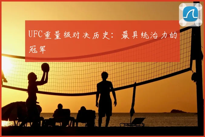 UFC重量级对决历史：最具统治力的冠军