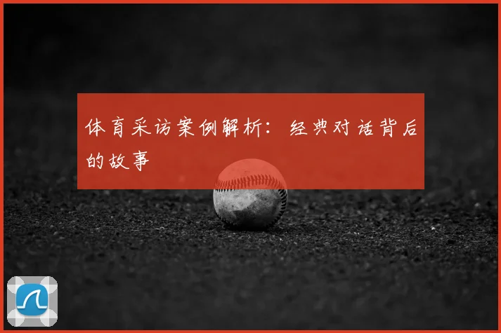 体育采访案例解析：经典对话背后的故事