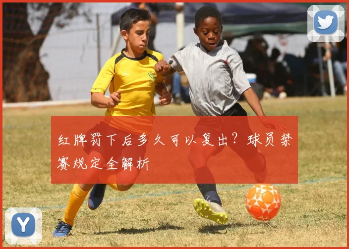 红牌罚下后多久可以复出？球员禁赛规定全解析
