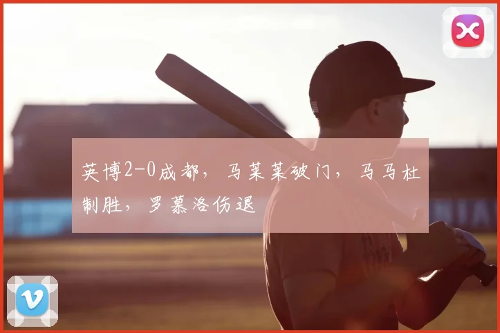 英博2-0成都，马莱莱破门，马马杜制胜，罗慕洛伤退