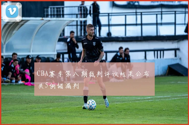 CBA赛季第八期裁判评议结果公布 共5例错漏判