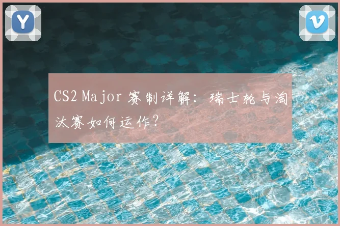 CS2 Major 赛制详解：瑞士轮与淘汰赛如何运作？