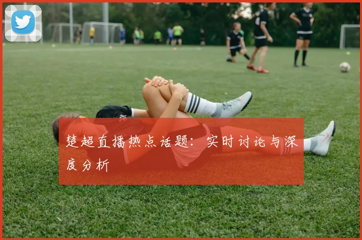 楚超直播热点话题：实时讨论与深度分析