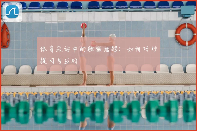 体育采访中的敏感话题：如何巧妙提问与应对