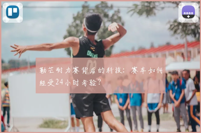 勒芒耐力赛背后的科技：赛车如何经受24小时考验？